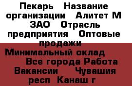 Пекарь › Название организации ­ Алитет-М, ЗАО › Отрасль предприятия ­ Оптовые продажи › Минимальный оклад ­ 35 000 - Все города Работа » Вакансии   . Чувашия респ.,Канаш г.